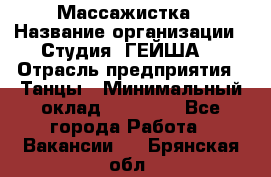 Массажистка › Название организации ­ Студия "ГЕЙША" › Отрасль предприятия ­ Танцы › Минимальный оклад ­ 70 000 - Все города Работа » Вакансии   . Брянская обл.